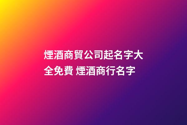 煙酒商貿公司起名字大全免費 煙酒商行名字-第1張-公司起名-玄機派